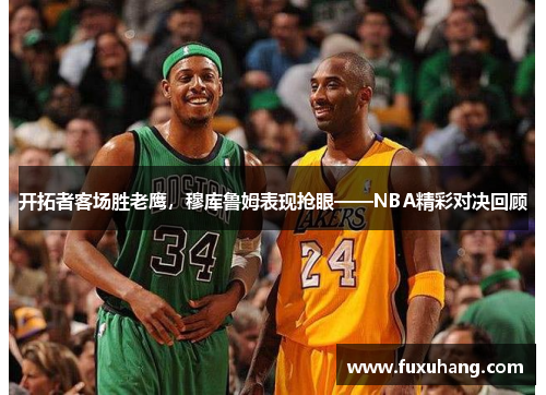 开拓者客场胜老鹰，穆库鲁姆表现抢眼——NBA精彩对决回顾